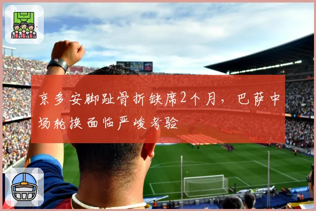 京多安脚趾骨折缺席2个月，巴萨中场轮换面临严峻考验