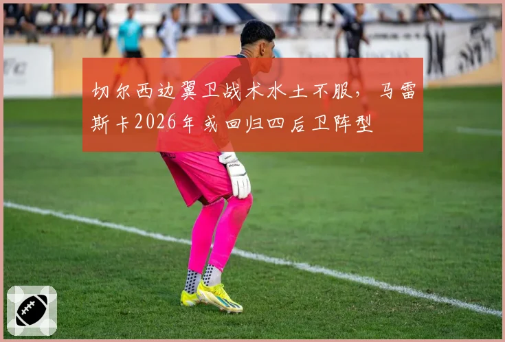 切尔西边翼卫战术水土不服，马雷斯卡2026年或回归四后卫阵型