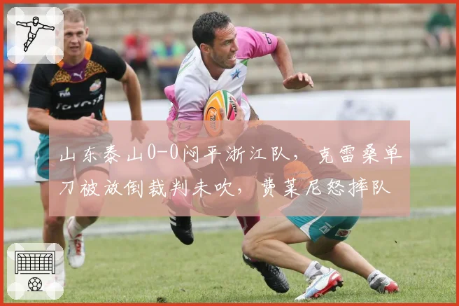 山东泰山0-0闷平浙江队，克雷桑单刀被放倒裁判未吹，费莱尼怒摔队长袖标吃红牌