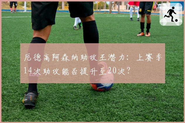 厄德高阿森纳助攻王潜力：上赛季14次助攻能否提升至20次？