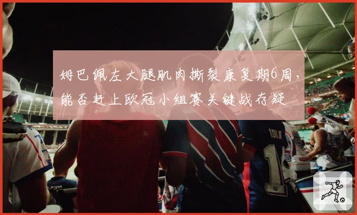 姆巴佩左大腿肌肉撕裂康复期6周，能否赶上欧冠小组赛关键战存疑