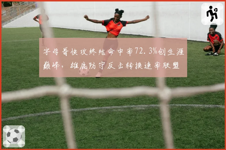 字母哥快攻终结命中率72.3%创生涯巅峰，雄鹿防守反击转换速率联盟第一