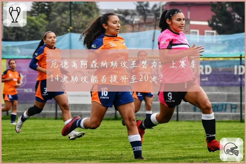 厄德高阿森纳助攻王潜力：上赛季14次助攻能否提升至20次？