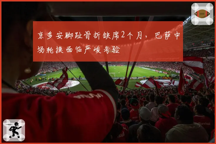 京多安脚趾骨折缺席2个月，巴萨中场轮换面临严峻考验