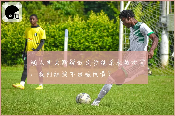 湖人里夫斯疑似走步绝杀未被吹罚，裁判组该不该被问责？
