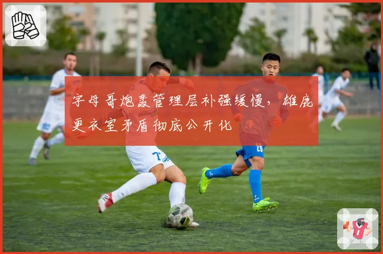 字母哥炮轰管理层补强缓慢,雄鹿更衣室矛盾彻底公开化