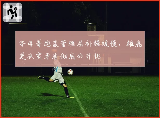字母哥炮轰管理层补强缓慢,雄鹿更衣室矛盾彻底公开化