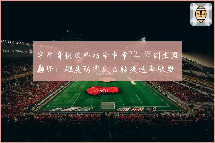 字母哥快攻终结命中率72.3%创生涯巅峰，雄鹿防守反击转换速率联盟第一