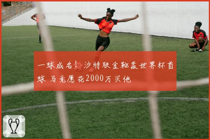 一球成名!沙特联金靴轰世界杯首球 马竞愿花2000万买他