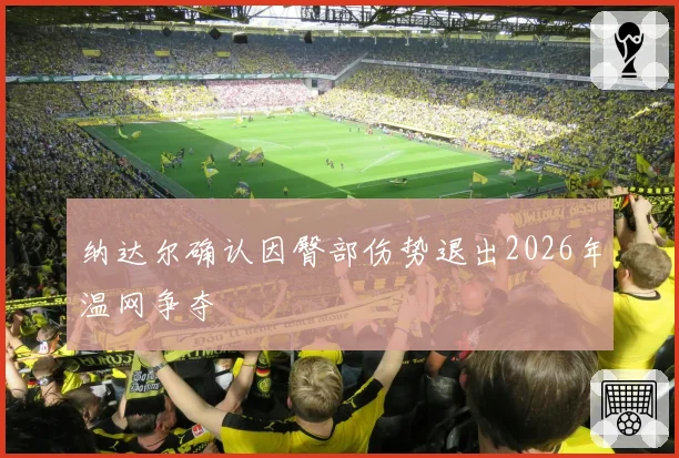 纳达尔确认因臀部伤势退出2026年温网争夺