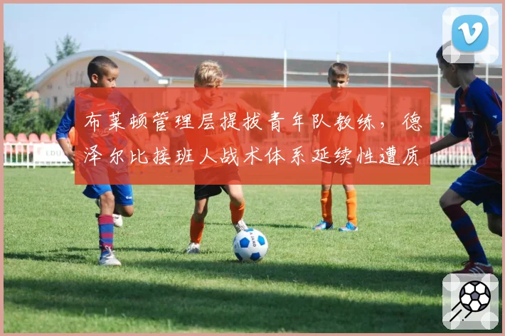 布莱顿管理层提拔青年队教练，德泽尔比接班人战术体系延续性遭质疑